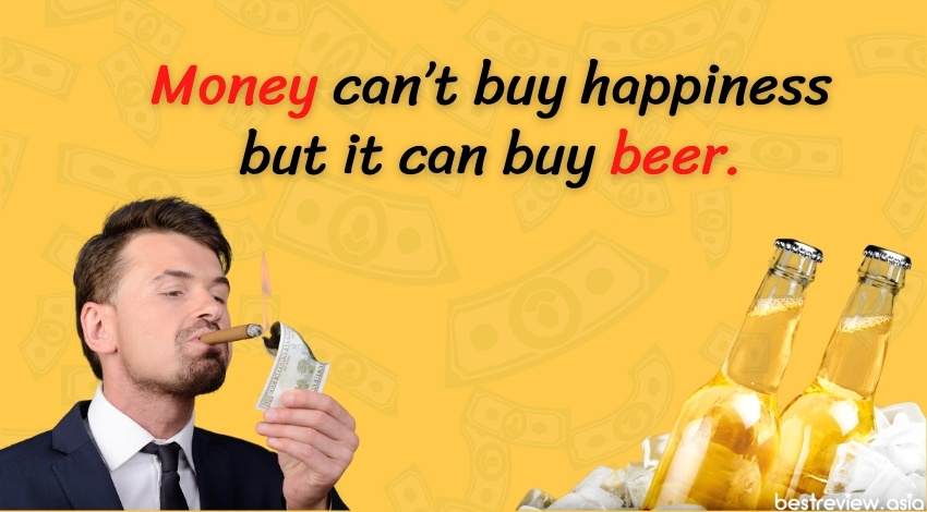Money can’t buy happiness but it can buy beer.- เงินซื้อความสุขไม่ได้แต่ซื้อเบียร์ได้