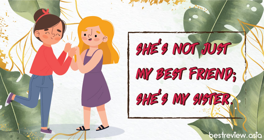 She’s not just my best friend; she’s my sister. เธอไม่ใช่แค่เพื่อนที่ดีที่สุดของฉัน แต่เธอคือพี่สาวของฉัน.