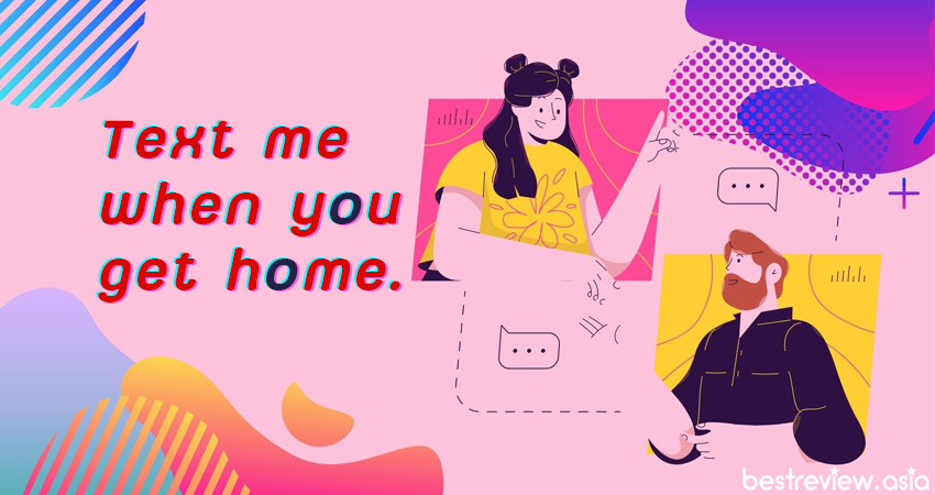 Text me when you get home. ถึงบ้านแล้วส่งข้อความมาบอกด้วยนะ
