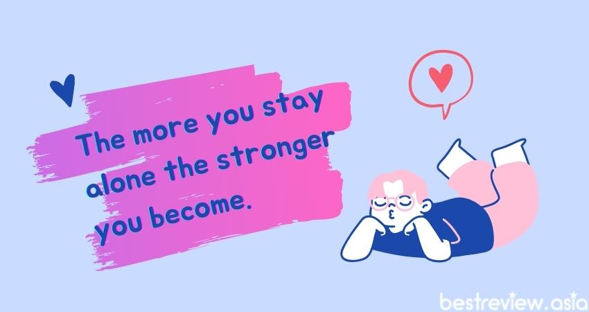 The more you stay alone the stronger you become. อยู่คนเดียวมากแค่ไหนก็จะยิ่งแข็งแกร่งมากขึ้นแค่นั้น 