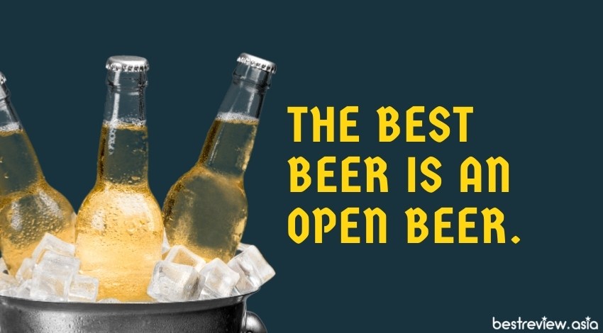 The best beer is an open beer.เบียร์ที่ดีที่สุดคือเบียร์ที่เปิดฝาแล้วยังไงล่ะ