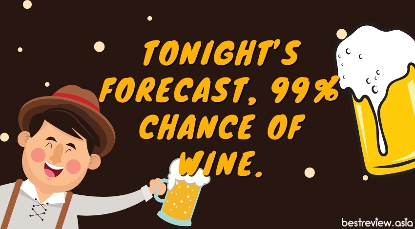 Tonight’s forecast, 99% chance of wine.พยากรณ์อากาศคืนนี้ มีโอกาสดื่มเบียร์ 99% จ้า