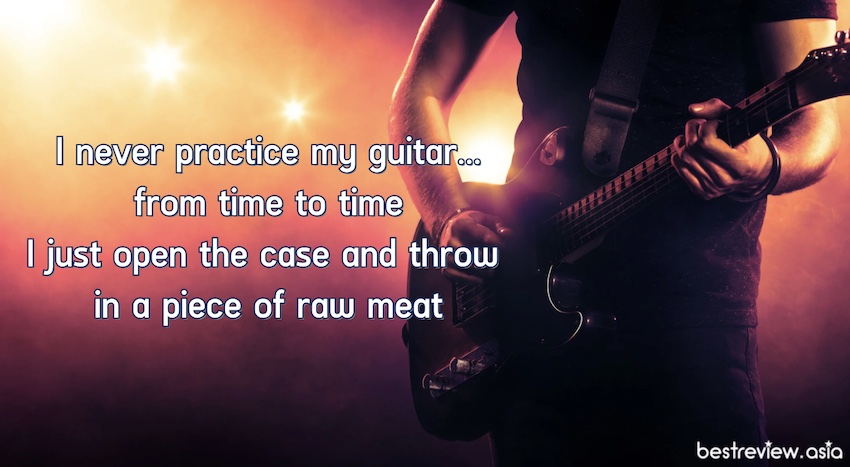 I never practice my guitar… from time to time I just open the case and throw in a piece of raw meat จริง ๆ แล้วฉันไม่เคยฝึกกีตาร์หรอกนะ ที่ผ่านมาฉันแค่หยิบมันขึ้นมาแล้วโยนเนื้อสด ๆ เข้าไป 