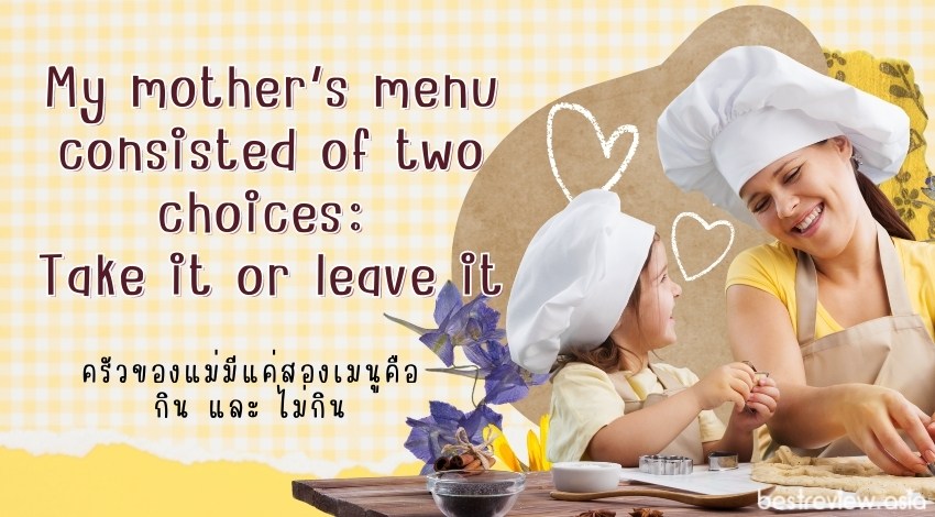 My mother’s menu consisted of two choices: Take it or leave itครัวของแม่มีแค่สองเมนูคือ กิน และ ไม่กิน