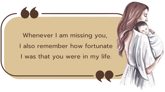 Whenever I am missing you, I also remember how fortunate I was that you were in my life. ทุกครั้งที่หนูคิดถึงแม่ หนูรู้สึกว่าตัวเองโชคดีแค่ไหนที่มีแม่อยู่ในชีวิตของหนู
